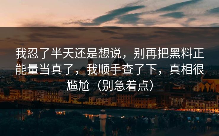 我忍了半天还是想说，别再把黑料正能量当真了，我顺手查了下，真相很尴尬（别急着点）