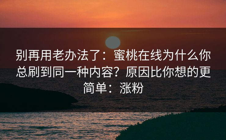 别再用老办法了:蜜桃在线为什么你总刷到同一种内容?原因比你想的更简单:涨粉 别再用老办法了:蜜桃在线为什么你总刷到同一种内容?原因比你想的更简单:涨粉