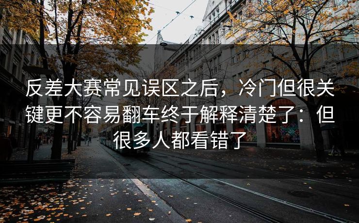反差大赛常见误区之后,冷门但很关键更不容易翻车终于解释清楚了:但很多人都看错了 反差大赛常见误区之后,冷门但很关键更不容易翻车终于解释清楚了:但很多人都看错了