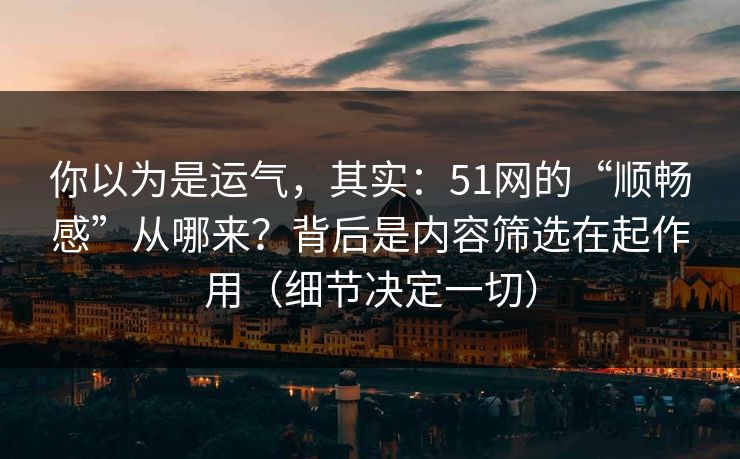 你以为是运气，其实：51网的“顺畅感”从哪来？背后是内容筛选在起作用（细节决定一切）