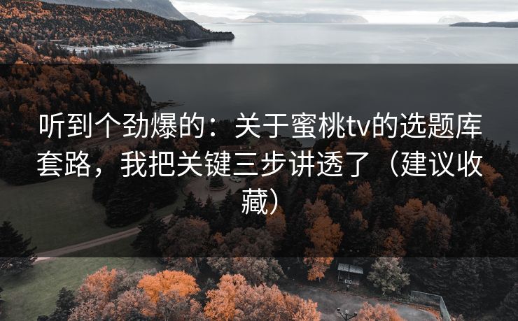 听到个劲爆的：关于蜜桃tv的选题库套路，我把关键三步讲透了（建议收藏）