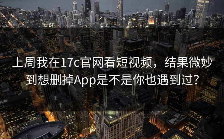上周我在17c官网看短视频,结果微妙到想删掉App是不是你也遇到过? 上周我在17c官网看短视频,结果微妙到想删掉App是不是你也遇到过?