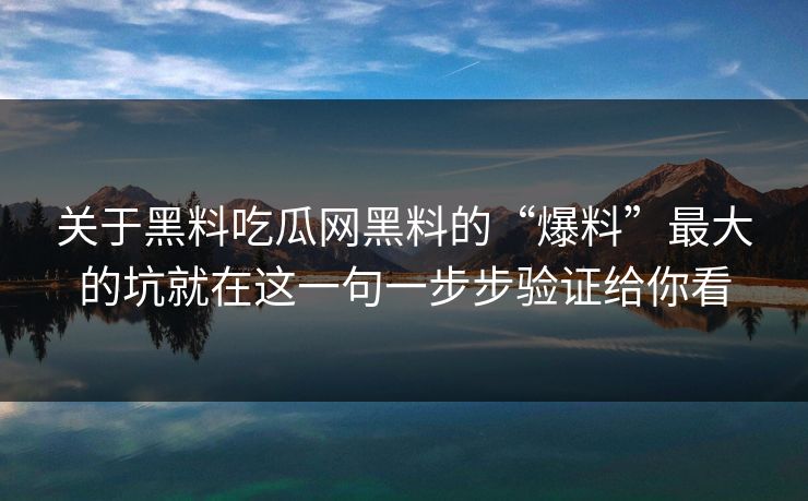 关于黑料吃瓜网黑料的“爆料”最大的坑就在这一句一步步验证给你看