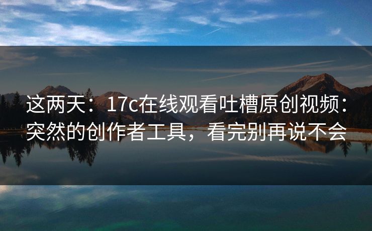 这两天:17c在线观看吐槽原创视频:突然的创作者工具,看完别再说不会 这两天:17c在线观看吐槽原创视频:突然的创作者工具,看完别再说不会