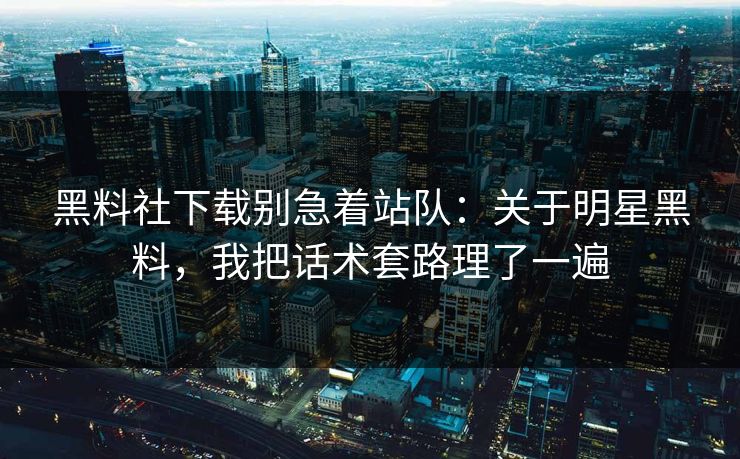 黑料社下载别急着站队：关于明星黑料，我把话术套路理了一遍