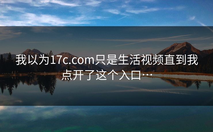 我以为17c.com只是生活视频直到我点开了这个入口…