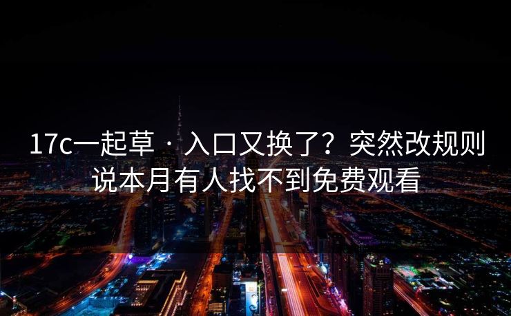 17c一起草 · 入口又换了?突然改规则说本月有人找不到免费观看 17c一起草 · 入口又换了?突然改规则说本月有人找不到免费观看