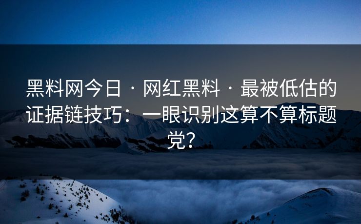 黑料网今日 · 网红黑料 · 最被低估的证据链技巧：一眼识别这算不算标题党？