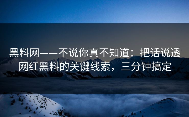 黑料网——不说你真不知道：把话说透网红黑料的关键线索，三分钟搞定