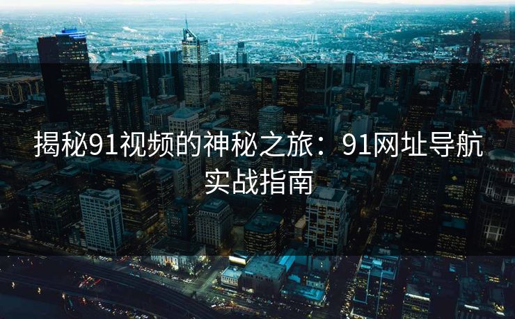 揭秘91视频的神秘之旅：91网址导航实战指南