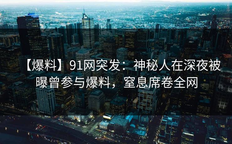 【爆料】91网突发:神秘人在深夜被曝曾参与爆料,窒息席卷全网 【爆料】91网突发:神秘人在深夜被曝曾参与爆料,窒息席卷全网