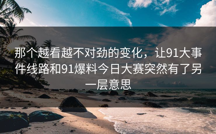 那个越看越不对劲的变化，让91大事件线路和91爆料今日大赛突然有了另一层意思
