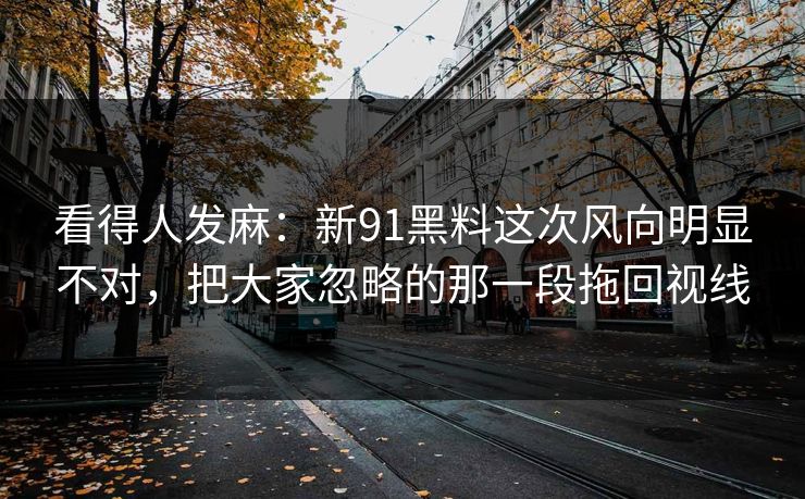 看得人发麻：新91黑料这次风向明显不对，把大家忽略的那一段拖回视线