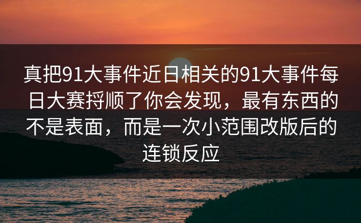 真把91大事件近日相关的91大事件每日大赛捋顺了你会发现，最有东西的不是表面，而是一次小范围改版后的连锁反应