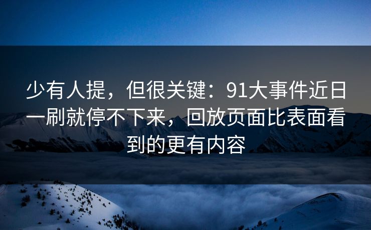 少有人提，但很关键：91大事件近日一刷就停不下来，回放页面比表面看到的更有内容