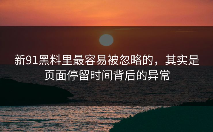 新91黑料里最容易被忽略的，其实是页面停留时间背后的异常