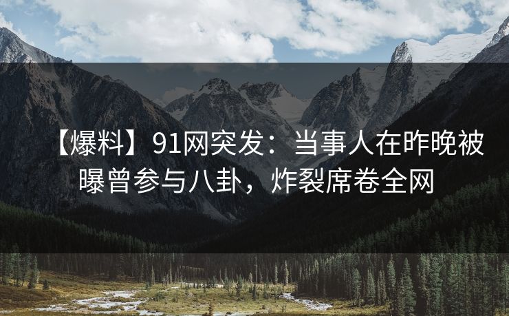 【爆料】91网突发：当事人在昨晚被曝曾参与八卦，炸裂席卷全网