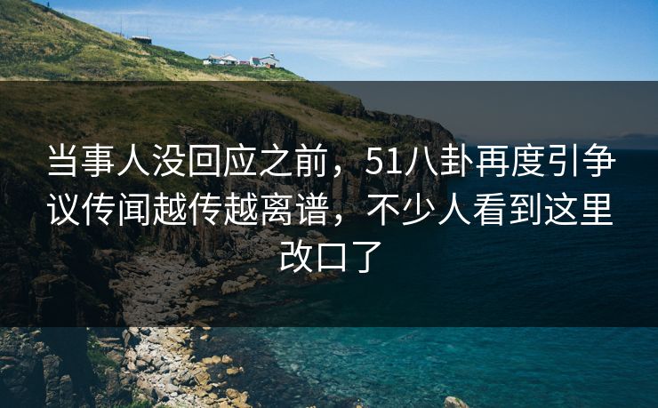 当事人没回应之前，51八卦再度引争议传闻越传越离谱，不少人看到这里改口了