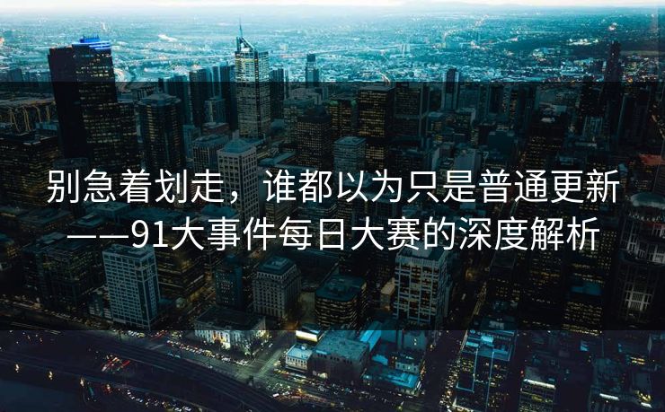 别急着划走，谁都以为只是普通更新——91大事件每日大赛的深度解析